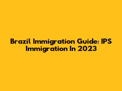 Brazil Immigration Guide: IPS Immigration In 2023