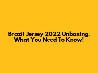 Brazil Jersey 2022 Unboxing: What You Need To Know!