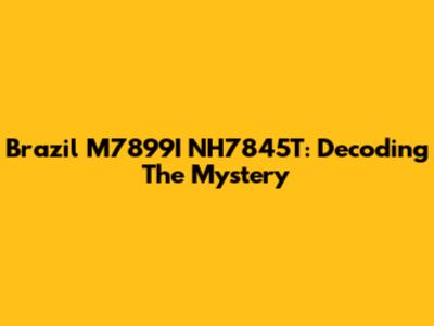 Brazil M7899I NH7845T: Decoding The Mystery