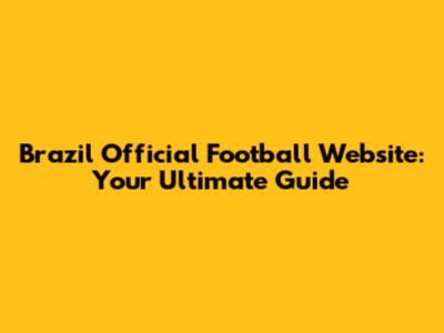 Brazil Official Football Website: Your Ultimate Guide