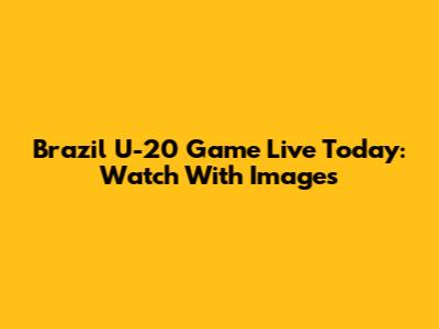 Brazil U-20 Game Live Today: Watch With Images