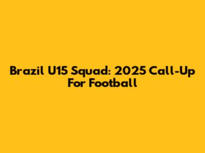 Brazil U15 Squad: 2025 Call-Up For Football