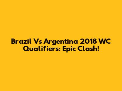 Brazil Vs Argentina 2018 WC Qualifiers: Epic Clash!