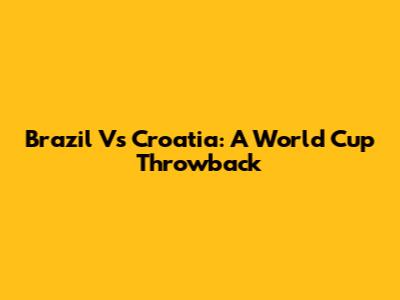 Brazil Vs Croatia: A World Cup Throwback