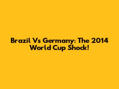 Brazil Vs Germany: The 2014 World Cup Shock!