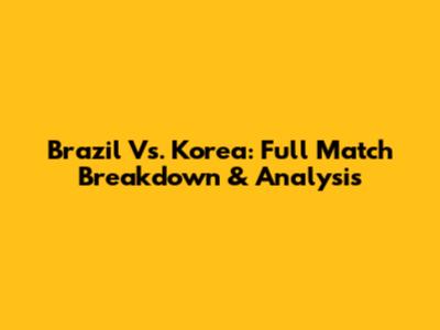 Brazil Vs. Korea: Full Match Breakdown & Analysis