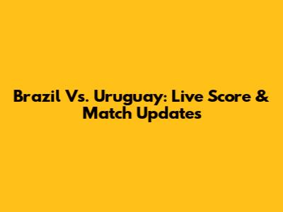 Brazil Vs. Uruguay: Live Score & Match Updates