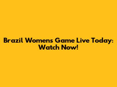Brazil Women's Game Live Today: Watch Now!