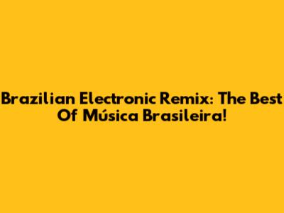 Brazilian Electronic Remix: The Best Of Música Brasileira!