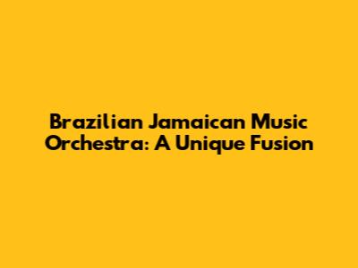 Brazilian Jamaican Music Orchestra: A Unique Fusion