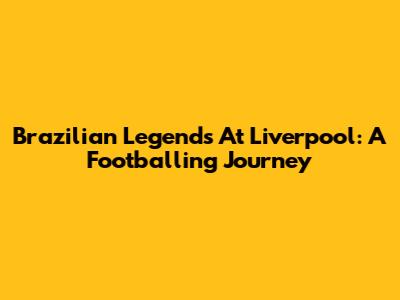 Brazilian Legends At Liverpool: A Footballing Journey