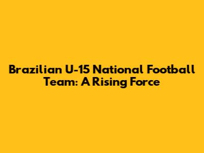 Brazilian U-15 National Football Team: A Rising Force