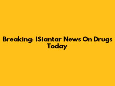 Breaking: ISiantar News On Drugs Today