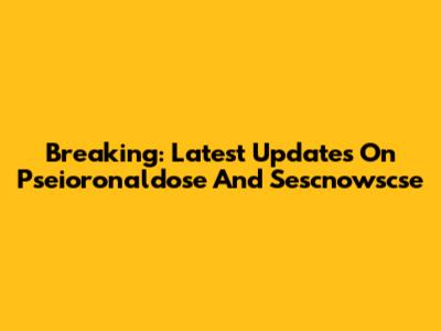Breaking: Latest Updates On Pseioronaldose And Sescnowscse