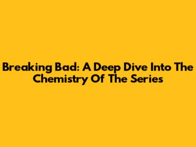 Breaking Bad: A Deep Dive Into The Chemistry Of The Series