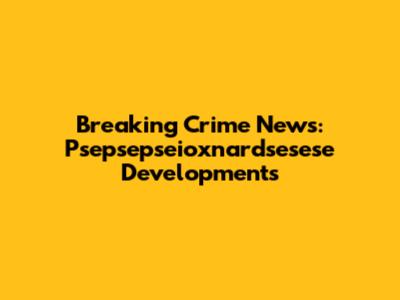 Breaking Crime News: Psepsepseioxnardsesese Developments