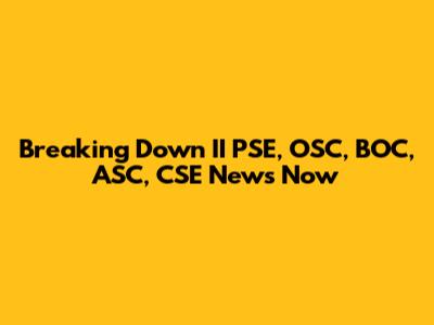 Breaking Down II PSE, OSC, BOC, ASC, CSE News Now