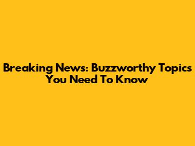 Breaking News: Buzzworthy Topics You Need To Know