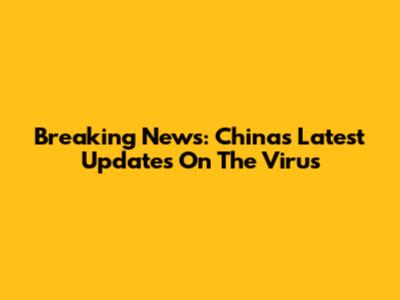 Breaking News: China's Latest Updates On The Virus