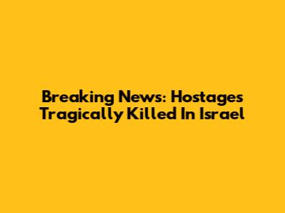 Breaking News: Hostages Tragically Killed In Israel