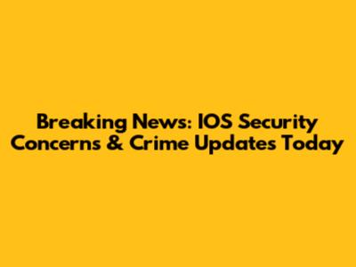 Breaking News: IOS Security Concerns & Crime Updates Today