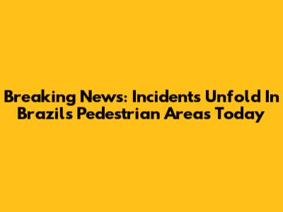 Breaking News: Incidents Unfold In Brazil's Pedestrian Areas Today