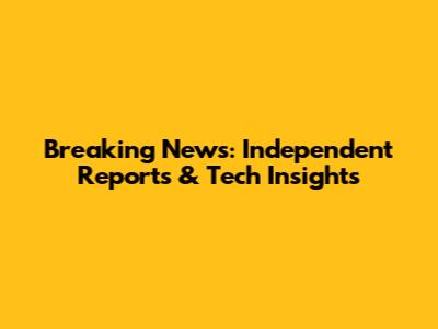 Breaking News: Independent Reports & Tech Insights