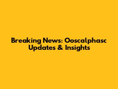 Breaking News: Ooscalphasc Updates & Insights