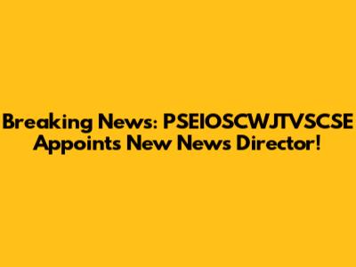 Breaking News: PSEIOSCWJTVSCSE Appoints New News Director!