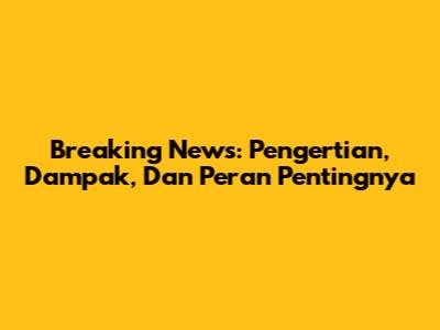 Breaking News: Pengertian, Dampak, Dan Peran Pentingnya