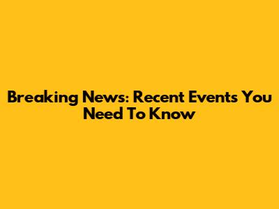 Breaking News: Recent Events You Need To Know