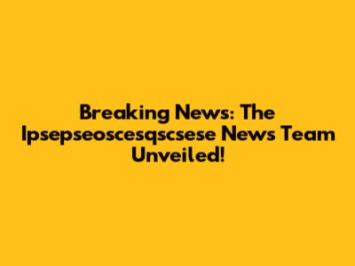 Breaking News: The Ipsepseoscesqscsese News Team Unveiled!