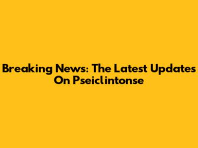 Breaking News: The Latest Updates On Pseiclintonse