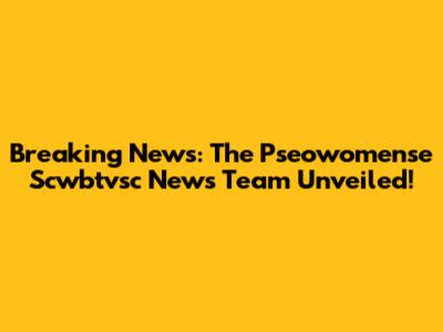 Breaking News: The Pseowomense Scwbtvsc News Team Unveiled!