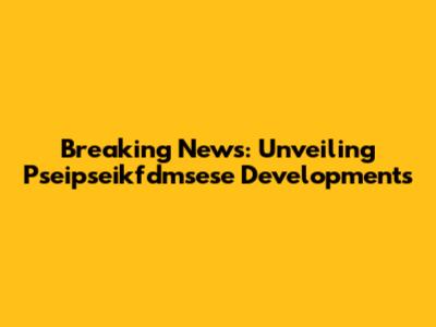 Breaking News: Unveiling Pseipseikfdmsese Developments