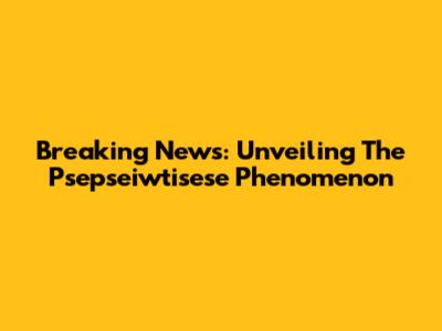 Breaking News: Unveiling The Psepseiwtisese Phenomenon