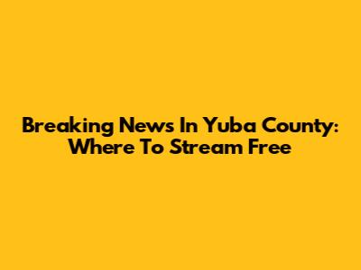 Breaking News In Yuba County: Where To Stream Free