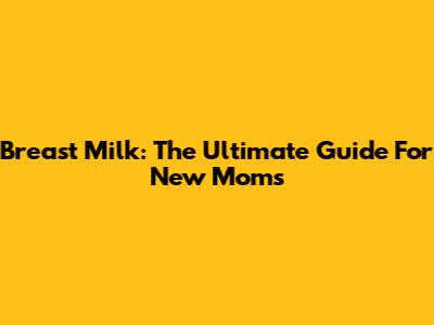 Breast Milk: The Ultimate Guide For New Moms
