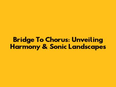 Bridge To Chorus: Unveiling Harmony & Sonic Landscapes