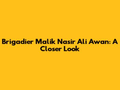 Brigadier Malik Nasir Ali Awan: A Closer Look