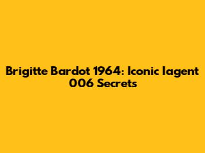 Brigitte Bardot 1964: Iconic Iagent 006 Secrets
