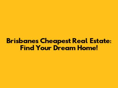Brisbane's Cheapest Real Estate: Find Your Dream Home!