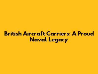 British Aircraft Carriers: A Proud Naval Legacy
