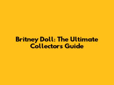 Britney Doll: The Ultimate Collector's Guide