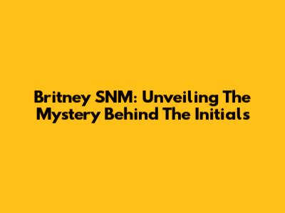 Britney SNM: Unveiling The Mystery Behind The Initials