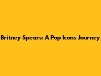 Britney Spears: A Pop Icon's Journey