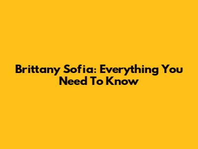 Brittany Sofia: Everything You Need To Know