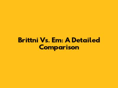 Brittni Vs. Em: A Detailed Comparison
