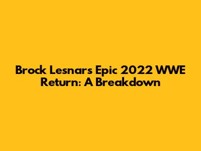 Brock Lesnar's Epic 2022 WWE Return: A Breakdown