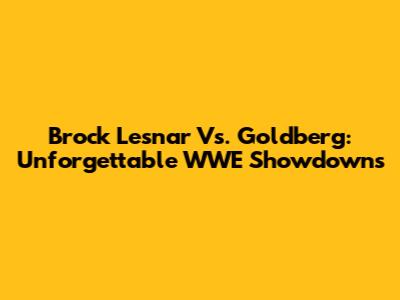 Brock Lesnar Vs. Goldberg: Unforgettable WWE Showdowns